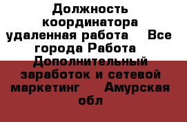 Должность координатора(удаленная работа) - Все города Работа » Дополнительный заработок и сетевой маркетинг   . Амурская обл.